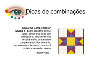 Dicas de combinações
• Esquema Complementar
Dividido - É um esquema com 3
cores, sendo que duas são
análogas ou adjacentes e a
terceira é uma diretamente
complementar. Por exemplo:
amarelo (complementar) com azul
violeta e vermelho violeta
(adjacentes).
 