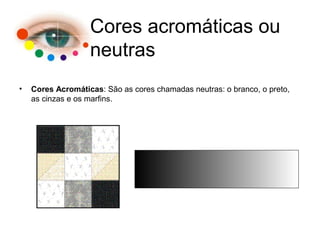 • Cores Acromáticas: São as cores chamadas neutras: o branco, o preto,
as cinzas e os marfins.
Cores acromáticas ou
neutras
 