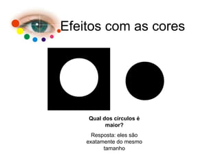 Efeitos com as cores
Qual dos círculos é
maior?
Resposta: eles são
exatamente do mesmo
tamanho
 