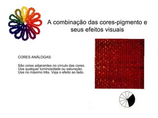 CORES ANÁLOGAS:
São cores adjacentes no círculo das cores.
Use qualquer luminosidade ou saturação.
Use no máximo três. Veja o efeito ao lado.
A combinação das cores-pigmento e
seus efeitos visuais
 