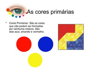 As cores primárias
• Cores Primárias: São as cores
que não podem ser formadas
por nenhuma mistura. São
elas azul, amarelo e vermelho.
 