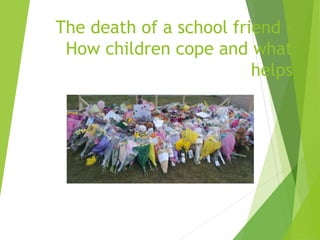 The death of a school friend –
How children cope and what
helps
 