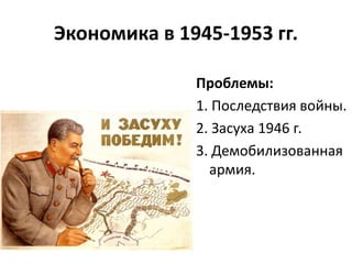Экономика в 1945-1953 гг.
Проблемы:
1. Последствия войны.
2. Засуха 1946 г.
3. Демобилизованная
армия.
 