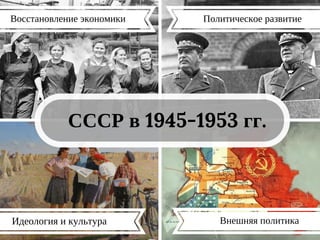 СССР в 1945-1953 гг.
Идеология и культура
Восстановление экономики Политическое развитие
Внешняя политика
 