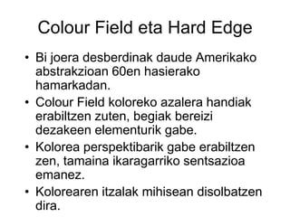 Colour Field eta Hard Edge
• Bi joera desberdinak daude Amerikako
abstrakzioan 60en hasierako
hamarkadan.
• Colour Field k...
