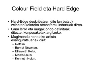 Colour Field eta Hard Edge
• Hard-Edge deskribatzen ditu lan batzuk
zeinetan koloreko atmosferak indartuak diren.
• Lana l...