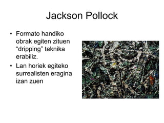 Jackson Pollock
• Formato handiko
obrak egiten zituen
“dripping” teknika
erabiliz.
• Lan horiek egiteko
surrealisten eragi...