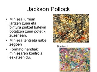 Jackson Pollock
• Mihisea lurrean
jartzen zuen eta
pintura pintzel batekin
botatzen zuen potetik
zuzenean.
• Mihisea tents...