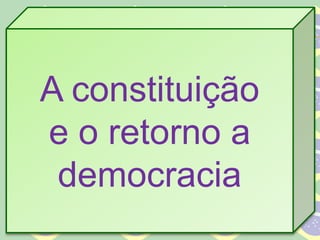 A constituição
e o retorno a
democracia
 