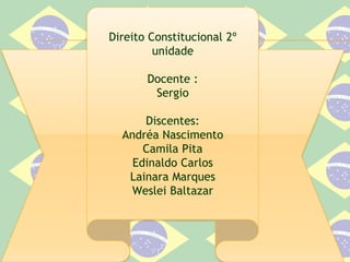 Direito Constitucional 2º
unidade
Docente :
Sergio
Discentes:
Andréa Nascimento
Camila Pita
Edinaldo Carlos
Lainara Marques
Weslei Baltazar
 