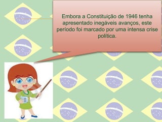 Embora a Constituição de 1946 tenha
apresentado inegáveis avanços, este
período foi marcado por uma intensa crise
política.
 