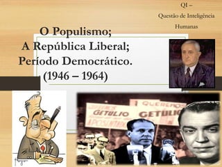 O Populismo;
A República Liberal;
Período Democrático.
(1946 – 1964)
QI –
Questão de Inteligência
Humanas
 
