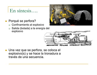 En síntesis….
 Porqué se perfora?
 Confinamiento al explosivo
 Salida (botada) a la energía del
explosivo
 Una vez que se perfora, se coloca el
explosivo(s) y se hace la tronadura a
través de una secuencia.
 