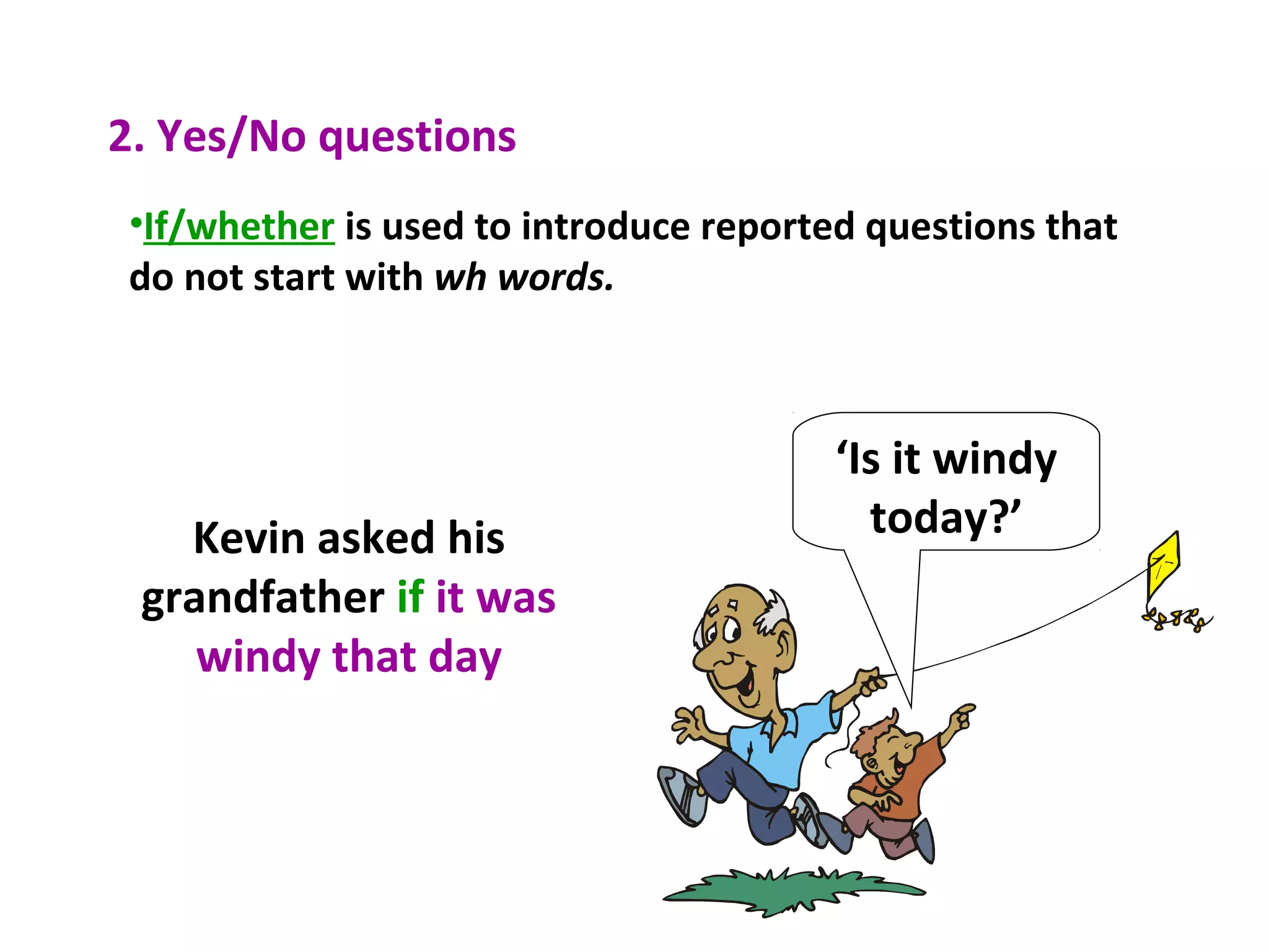 2. Yes/No questions
•If/whether is used to introduce reported questions that
do not start with wh words.
‘Is it windy
today?’Kevin asked his
grandfather if it was
windy that day
 