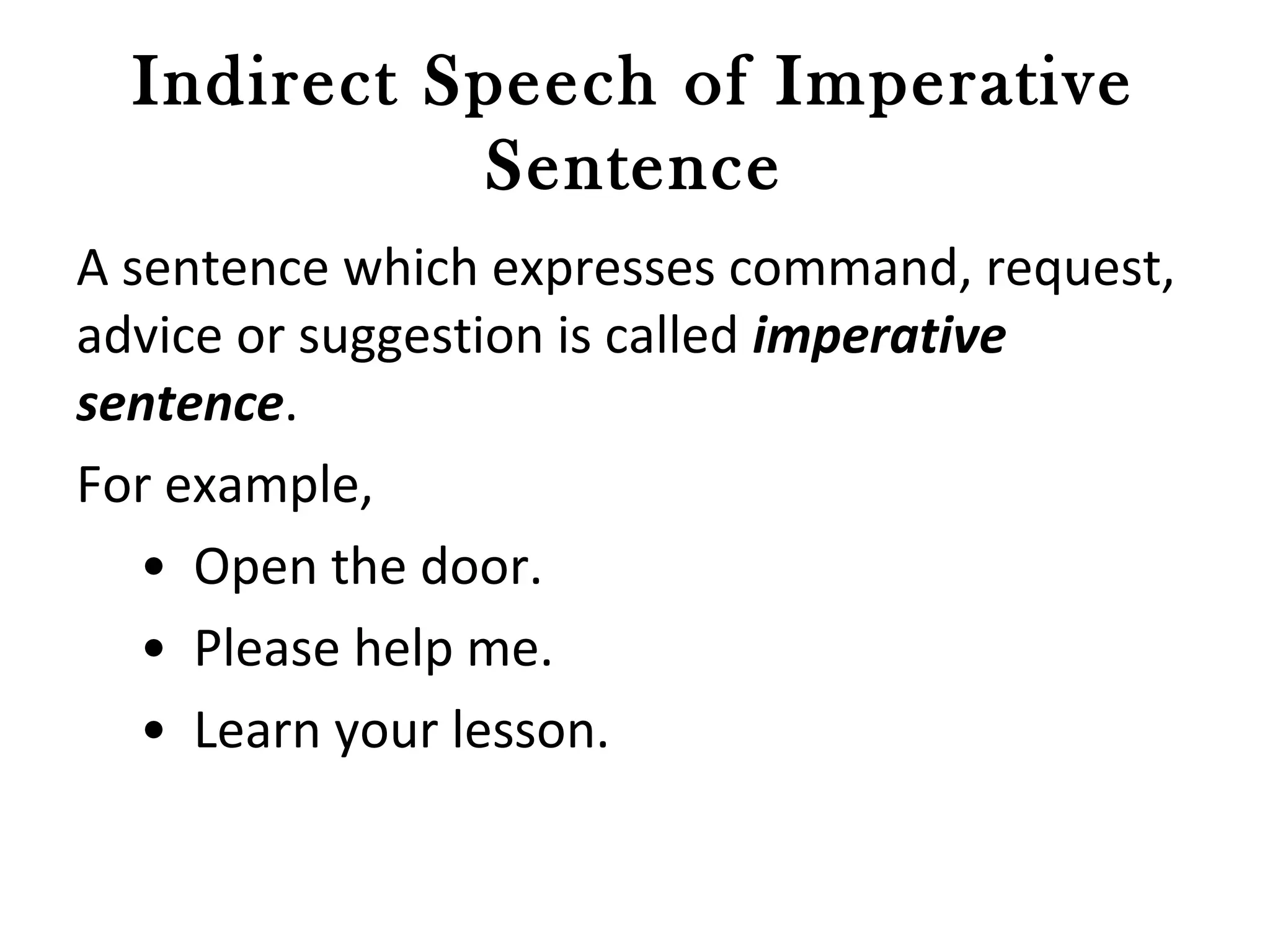 Indirect Speech of Imperative
Sentence
A sentence which expresses command, request,
advice or suggestion is called imperative
sentence.
For example,
• Open the door.
• Please help me.
• Learn your lesson.
 