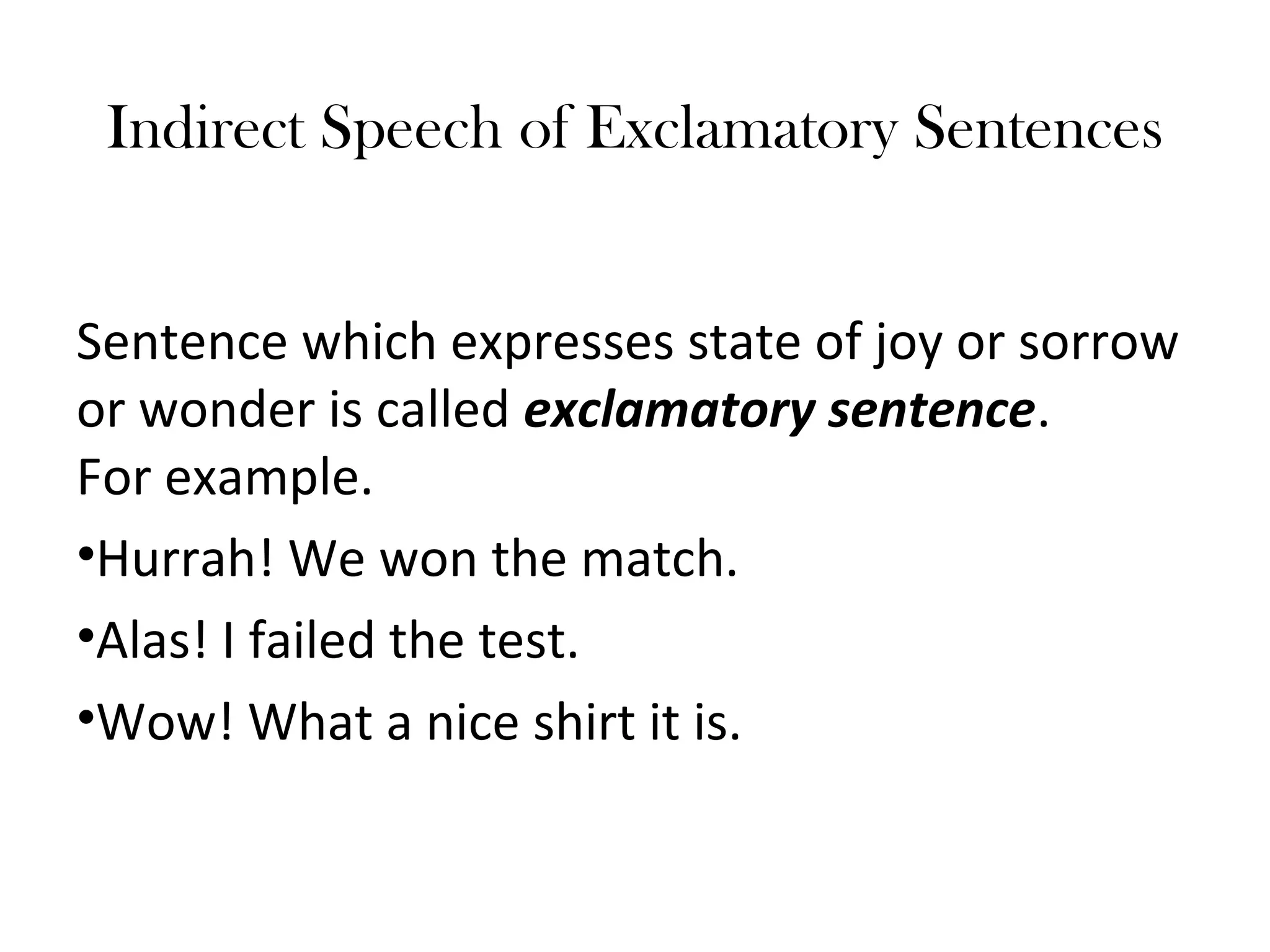 Indirect Speech of Exclamatory Sentences
Sentence which expresses state of joy or sorrow
or wonder is called exclamatory sentence.
For example.
•Hurrah! We won the match.
•Alas! I failed the test.
•Wow! What a nice shirt it is.
 