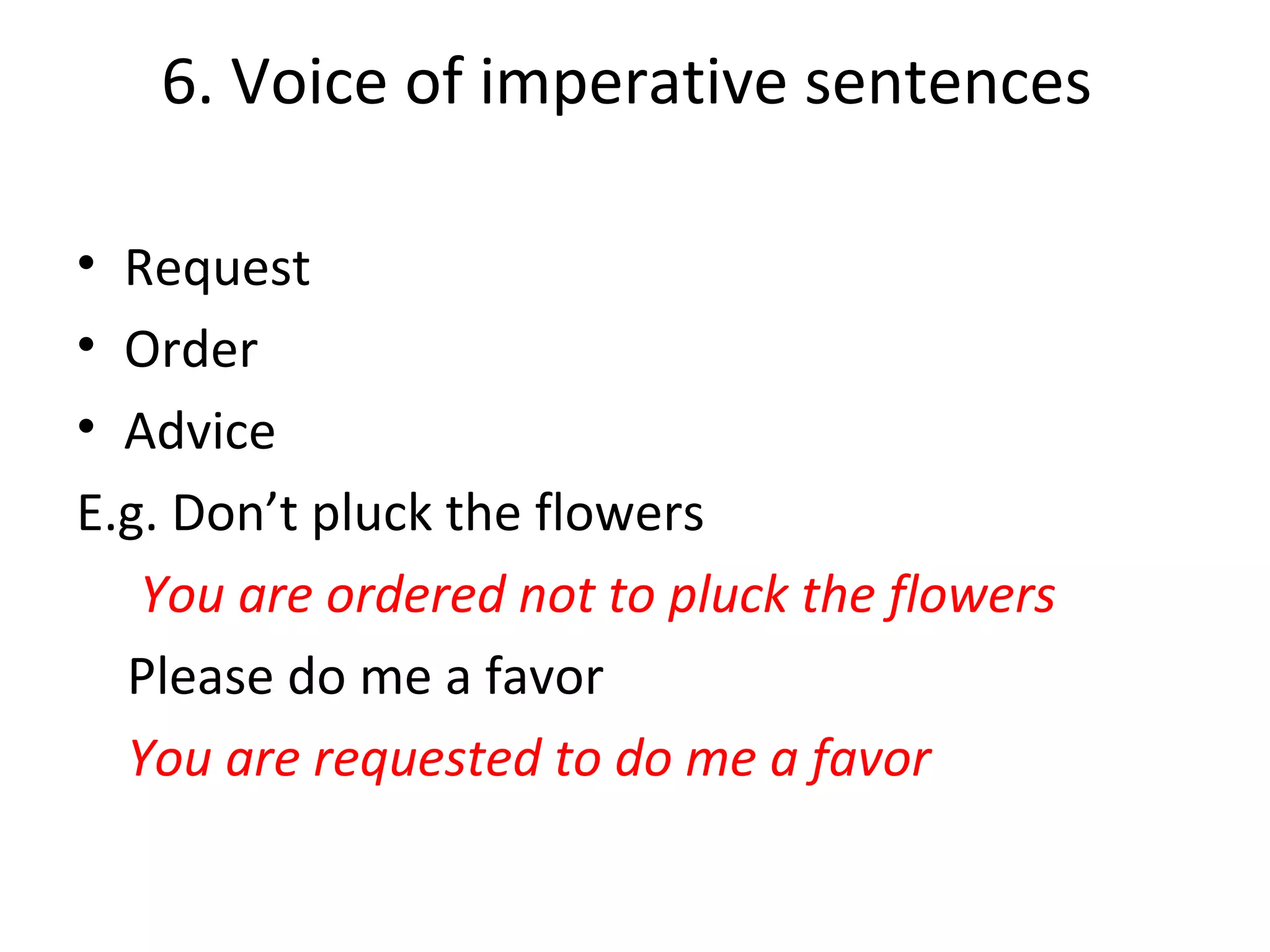 6. Voice of imperative sentences
• Request
• Order
• Advice
E.g. Don’t pluck the flowers
You are ordered not to pluck the flowers
Please do me a favor
You are requested to do me a favor
 