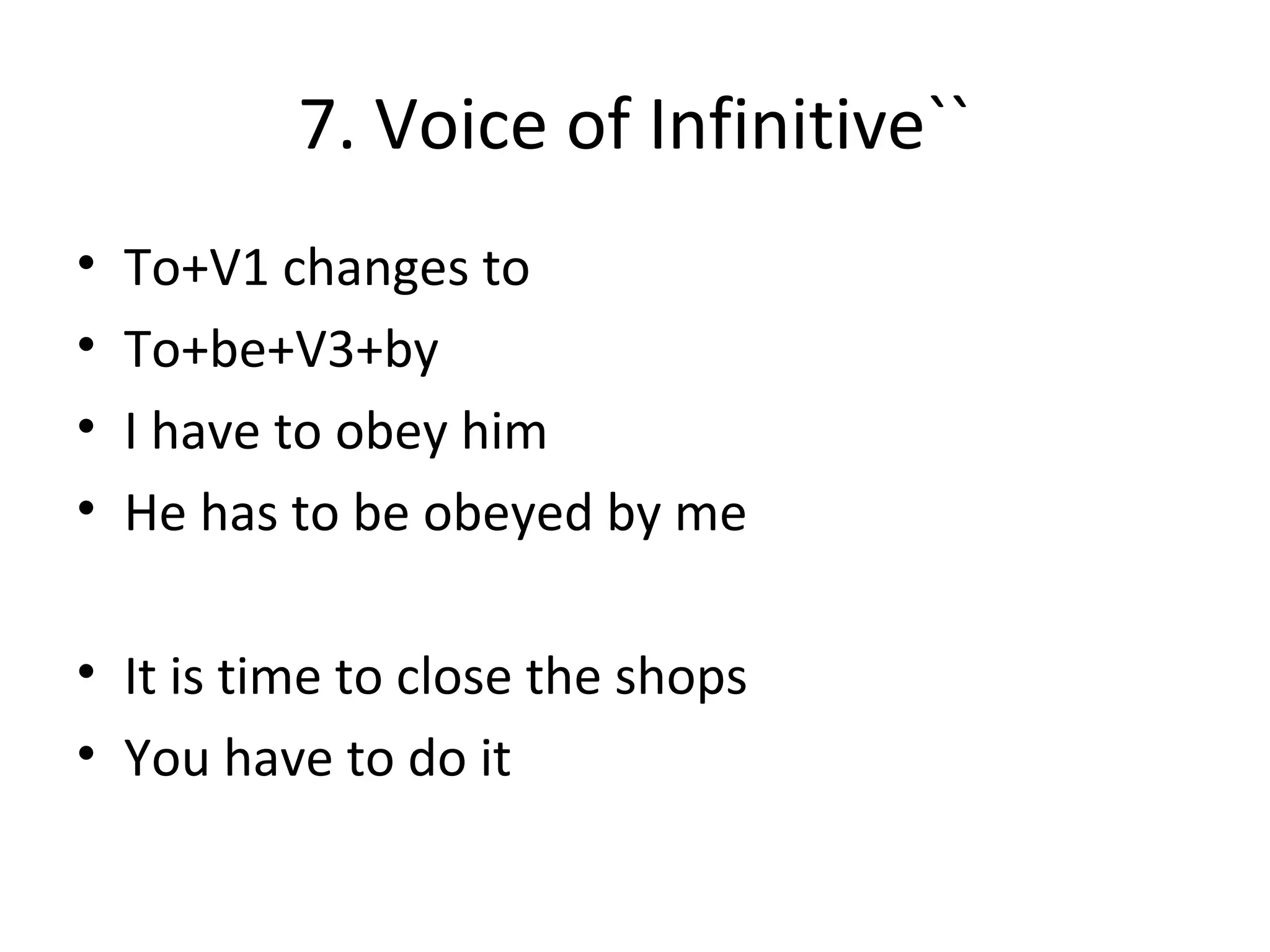 7. Voice of Infinitive``
• To+V1 changes to
• To+be+V3+by
• I have to obey him
• He has to be obeyed by me
• It is time to close the shops
• You have to do it
 