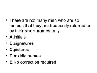 • There are not many men who are so 
famous that they are frequently referred to 
by their short names only
• A.initials
• B.signatures
• C.pictures
• D.middle names
• E.No correction required
 