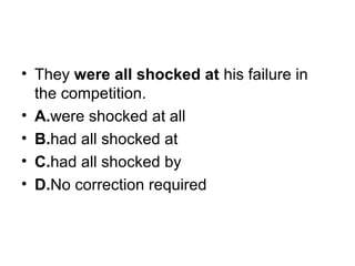 • They were all shocked at his failure in 
the competition.
• A.were shocked at all
• B.had all shocked at
• C.had all shocked by
• D.No correction required
 