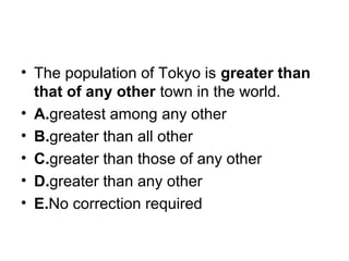 • The population of Tokyo is greater than
that of any other town in the world.
• A.greatest among any other
• B.greater than all other
• C.greater than those of any other
• D.greater than any other
• E.No correction required
 