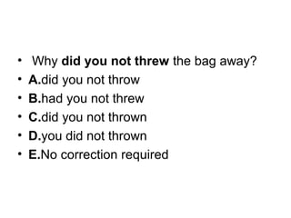 •  Why did you not threw the bag away?
• A.did you not throw
• B.had you not threw
• C.did you not thrown
• D.you did not thrown
• E.No correction required
 