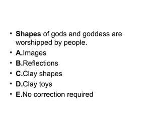 • Shapes of gods and goddess are 
worshipped by people.
• A.Images
• B.Reflections
• C.Clay shapes
• D.Clay toys
• E.No correction required
 