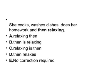 •
She cooks, washes dishes, does her 
homework and then relaxing.
• A.relaxing then
• B.then is relaxing
• C.relaxing is then
• D.then relaxes
• E.No correction required
 