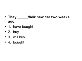 • They _____their new car two weeks
ago.
• 1.  have bought
• 2.  buy
• 3.  will buy
• 4.  bought
 
