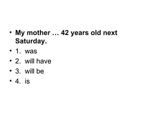 • My mother … 42 years old next
Saturday.
• 1.  was
• 2.  will have
• 3.  will be
• 4.  is
 