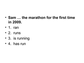 • Sam … the marathon for the first time
in 2009.
• 1.  ran
• 2.  runs
• 3.  is running
• 4.  has run
 