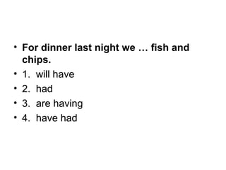 • For dinner last night we … fish and
chips.
• 1.  will have
• 2.  had
• 3.  are having
• 4.  have had
 