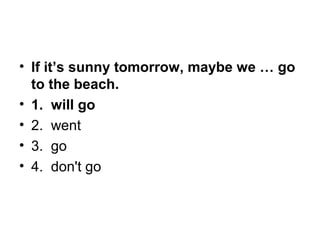• If it’s sunny tomorrow, maybe we … go
to the beach.
• 1. will go
• 2.  went
• 3.  go
• 4.  don't go
 