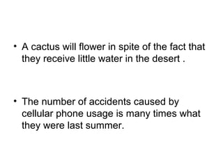• A cactus will flower in spite of the fact that 
they receive little water in the desert .
• The number of accidents caused by 
cellular phone usage is many times what 
they were last summer. 
 
