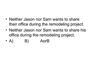• Neither Jason nor Sam wants to share 
their office during the remodeling project. 
• Neither Jason nor Sam wants to share his 
office during the remodeling project. 
• A)          B)          AorB
 