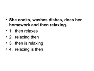 • She cooks, washes dishes, does her
homework and then relaxing.
• 1.  then relaxes
• 2.  relaxing then
• 3.  then is relaxing
• 4.  relaxing is then
 