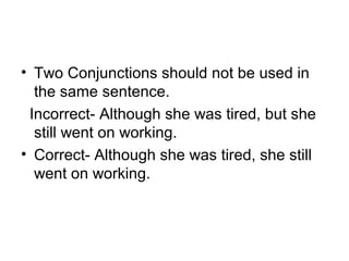 • Two Conjunctions should not be used in 
the same sentence.
  Incorrect- Although she was tired, but she 
still went on working.
• Correct- Although she was tired, she still 
went on working.
 