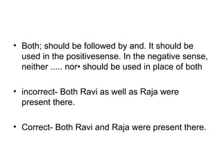 • Both; should be followed by and. It should be 
used in the positivesense. In the negative sense, 
neither ..... nor• should be used in place of both
• incorrect- Both Ravi as well as Raja were 
present there.
• Correct- Both Ravi and Raja were present there.
 