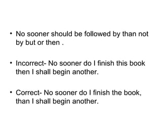 • No sooner should be followed by than not 
by but or then .
• Incorrect- No sooner do I finish this book 
then I shall begin another.
• Correct- No sooner do I finish the book, 
than I shall begin another.
 