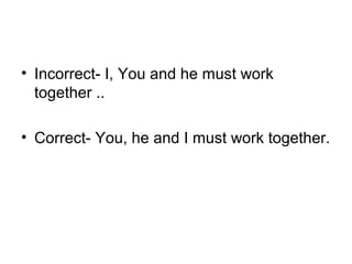• Incorrect- I, You and he must work 
together ..
• Correct- You, he and I must work together.
 