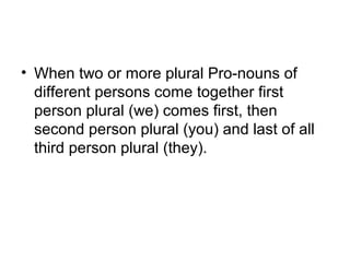• When two or more plural Pro-nouns of 
different persons come together first 
person plural (we) comes first, then 
second person plural (you) and last of all 
third person plural (they).
 