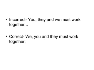 • Incorrect- You, they and we must work 
together ..
• Correct- We, you and they must work 
together.
 