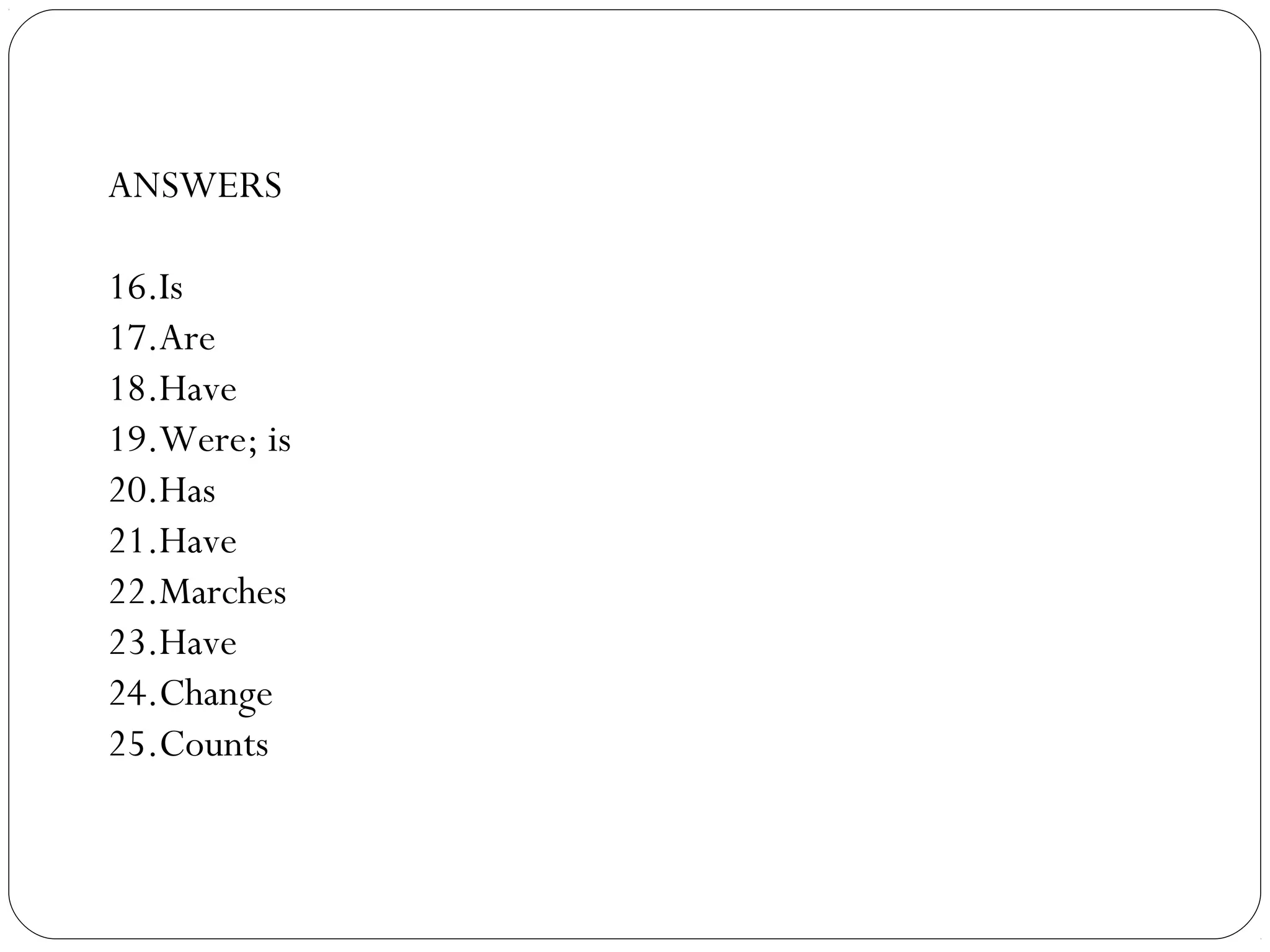 ANSWERS
16.Is
17.Are
18.Have
19.Were; is
20.Has
21.Have
22.Marches
23.Have
24.Change
25.Counts
 