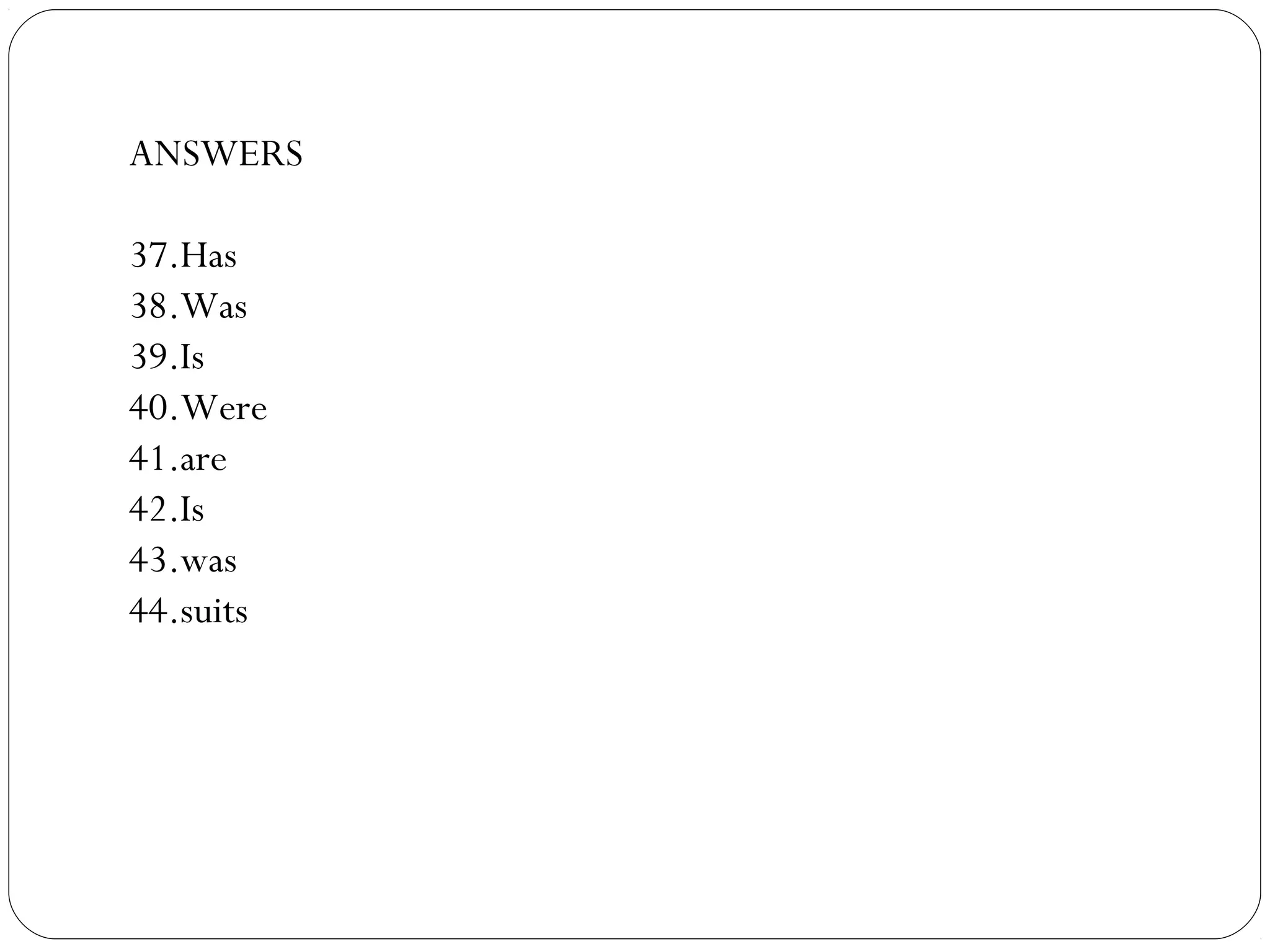 ANSWERS
37.Has
38.Was
39.Is
40.Were
41.are
42.Is
43.was
44.suits
 
