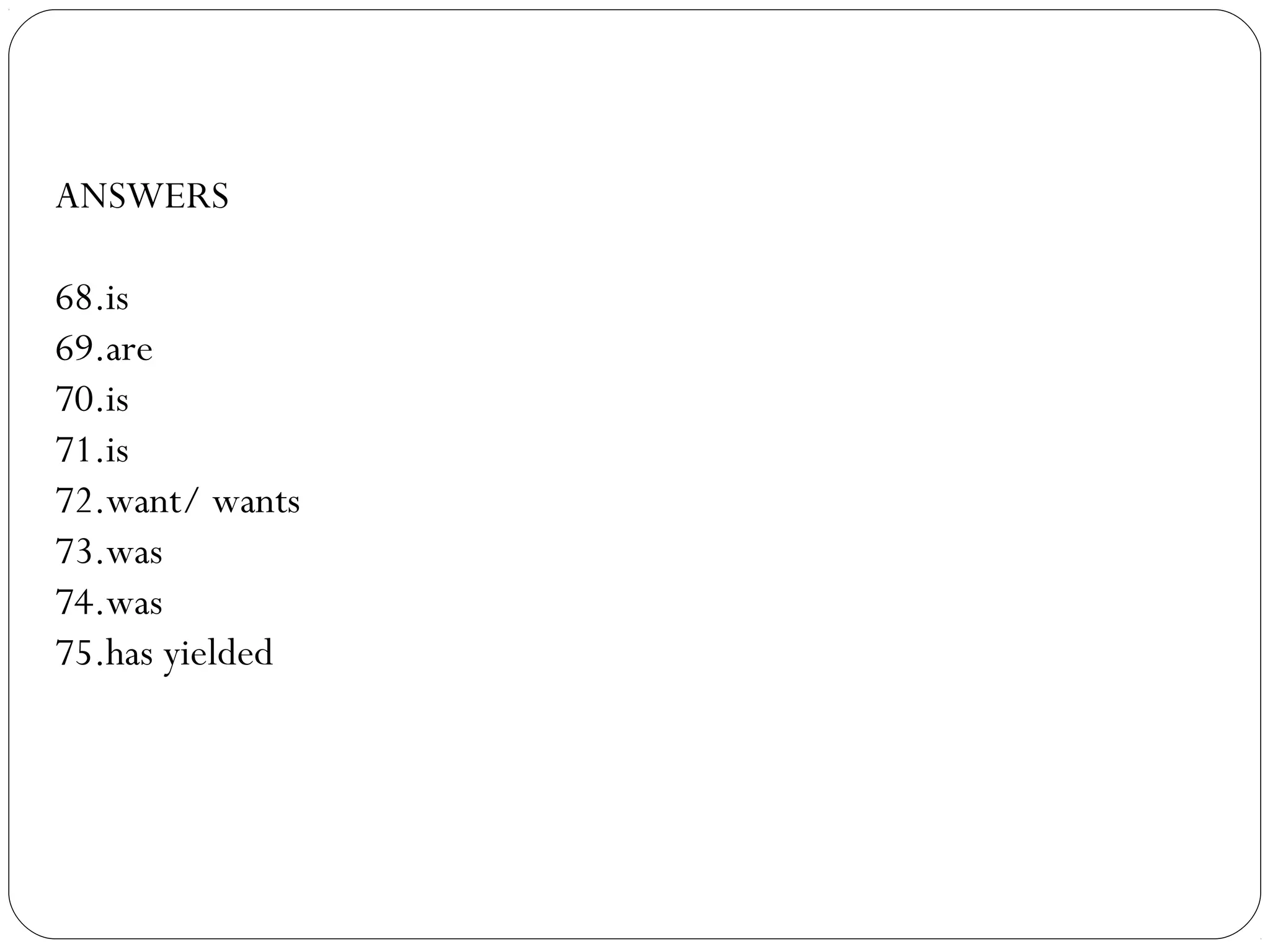 ANSWERS
68.is
69.are
70.is
71.is
72.want/ wants
73.was
74.was
75.has yielded
 