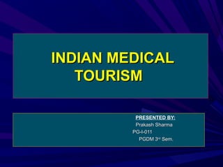 INDIAN MEDICAL
TOURISM
PRESENTED BY:
Prakash Sharma
PG-I-011
PGDM 3rd Sem.

 