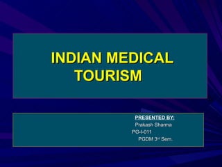 INDIAN MEDICAL TOURISM    PRESENTED BY:   Prakash Sharma  PG-I-011  PGDM 3 rd  Sem. 