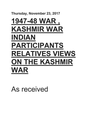 Thursday, November 23, 2017
1947-48 WAR ,
KASHMIR WAR
INDIAN
PARTICIPANTS
RELATIVES VIEWS
ON THE KASHMIR
WAR
As received
 