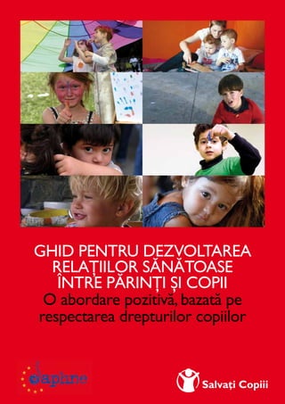 I
Ghid pentru dezvoltarea
relaţiilor sănătoase
între părinţi şi copii
O abordare pozitivă,bazată pe
respectarea drepturilor copiilor
 