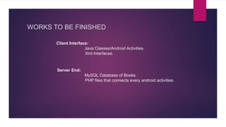 WORKS TO BE FINISHED
Client Interface:
Java Classes/Android Activities.
Xml Interfaces.
Server End:
MySQL Database of Books.
PHP files that connects every android activities.
 